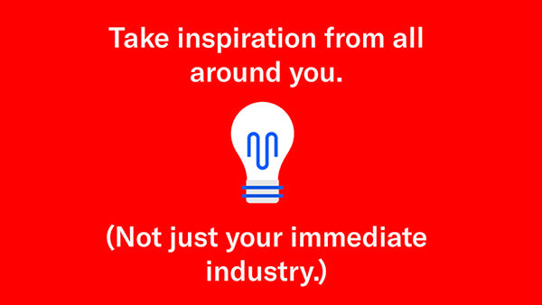 take inspiration from all around you not just your industry